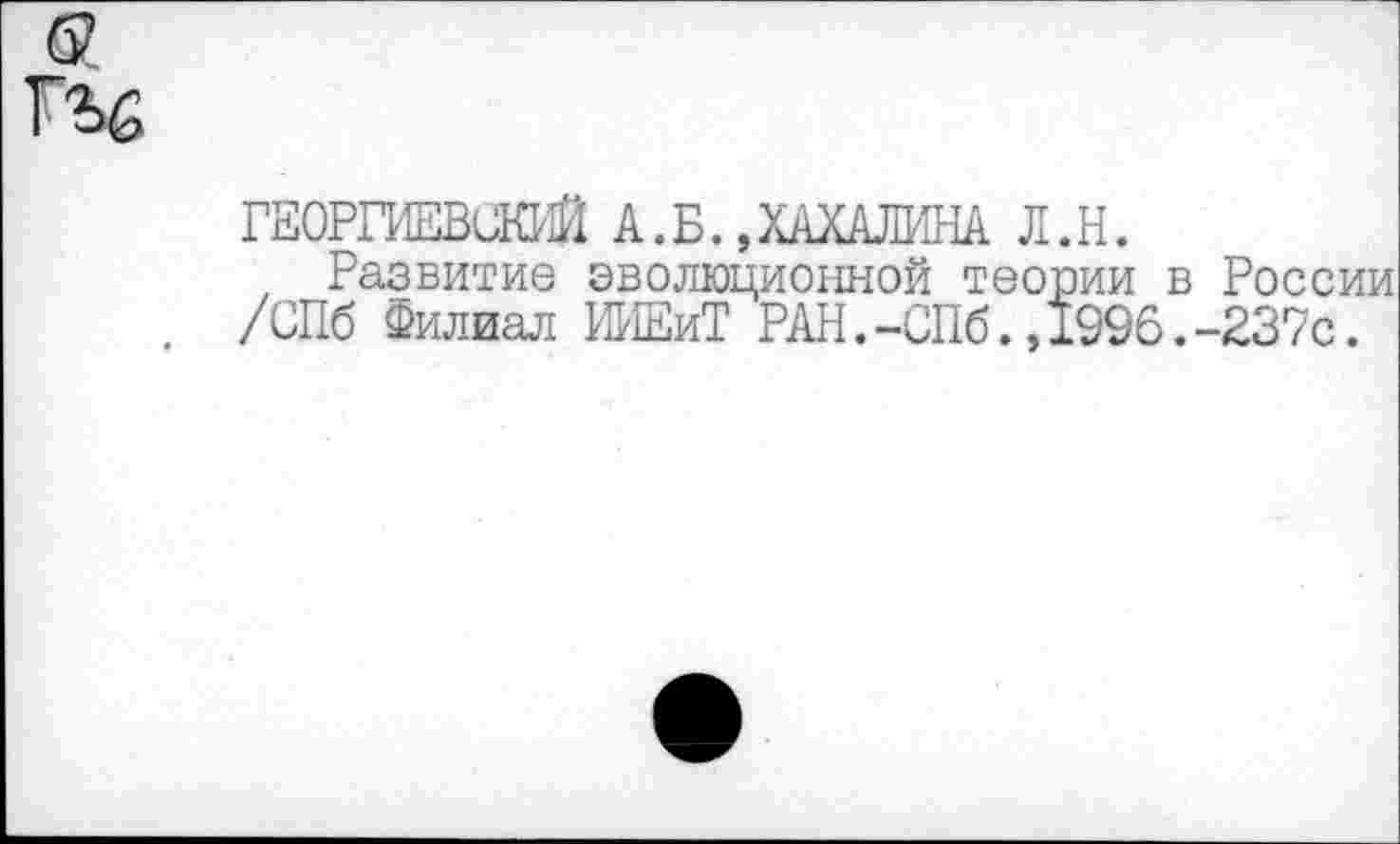 ﻿
ГЕОРГИЕВСКИЙ А.Б.,ХАХАЛИНА Л.Н.
Развитие эволюционной теории в России /СПб Филиал ИИЕиТ РАН.-СПб.,1996.-237с.